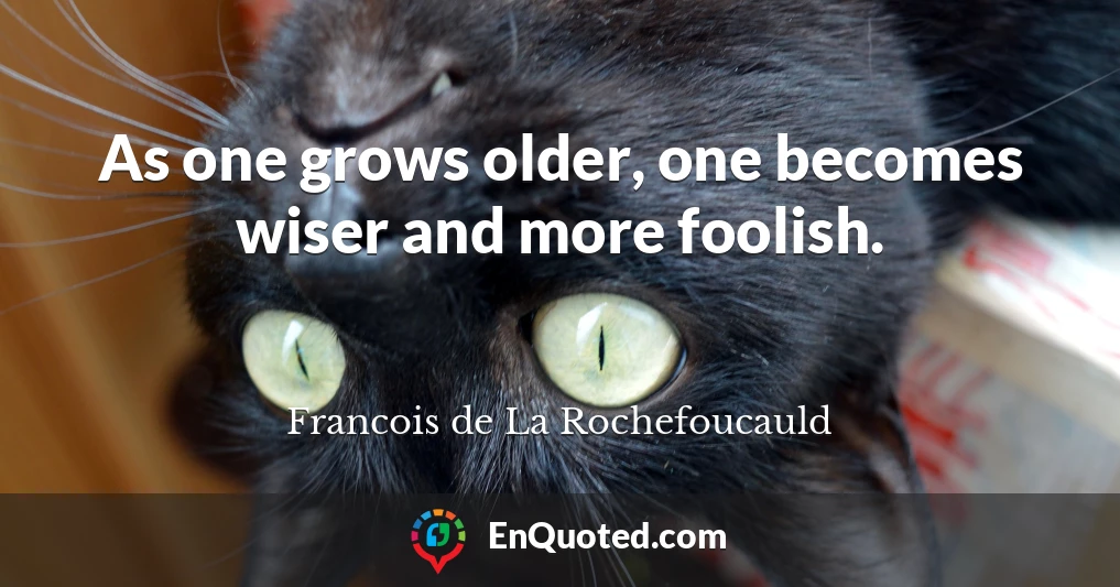 As one grows older, one becomes wiser and more foolish.