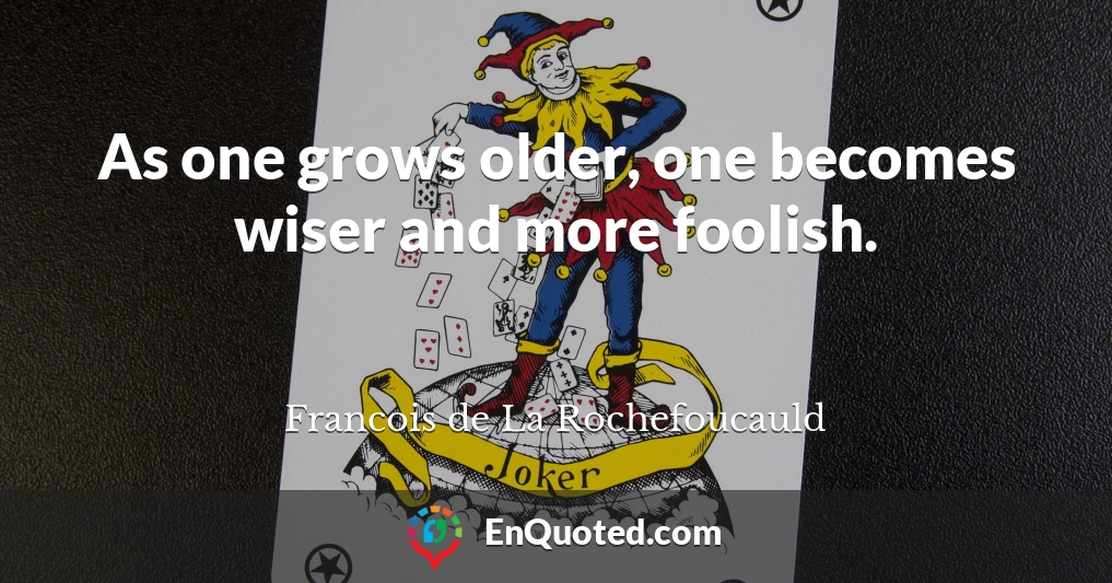 As one grows older, one becomes wiser and more foolish.