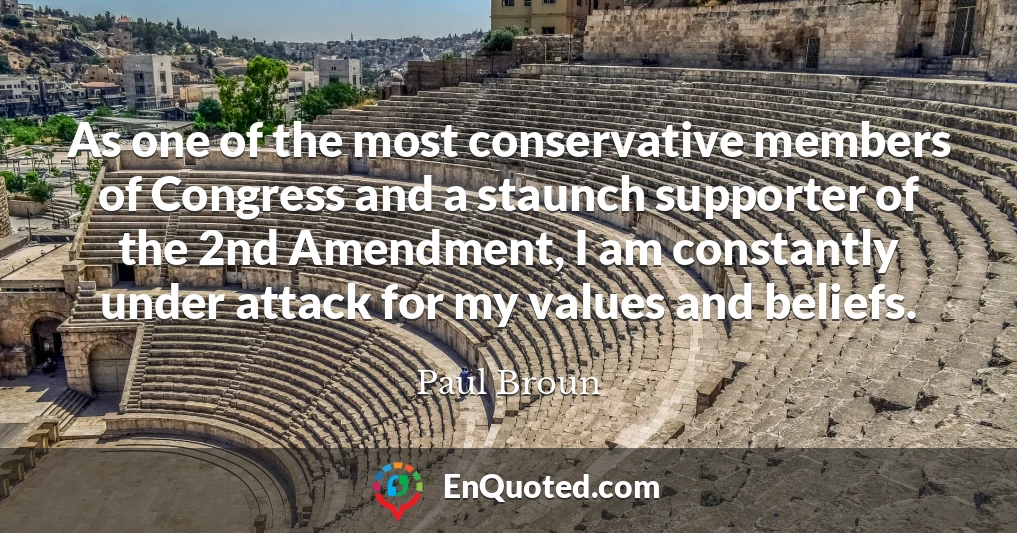 As one of the most conservative members of Congress and a staunch supporter of the 2nd Amendment, I am constantly under attack for my values and beliefs.