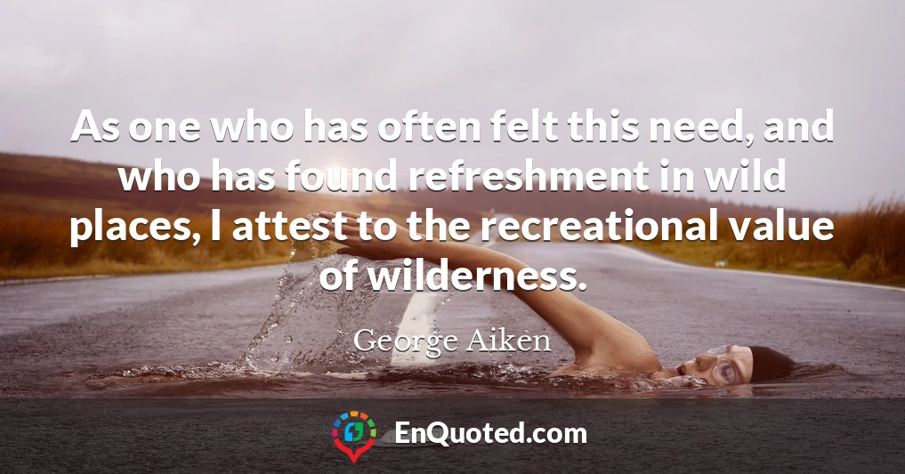 As one who has often felt this need, and who has found refreshment in wild places, I attest to the recreational value of wilderness.
