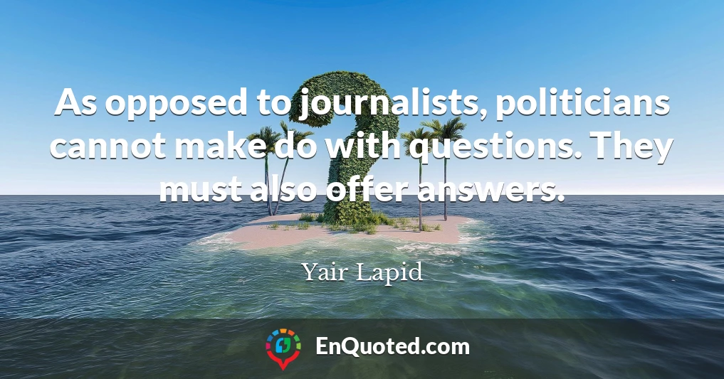 As opposed to journalists, politicians cannot make do with questions. They must also offer answers.