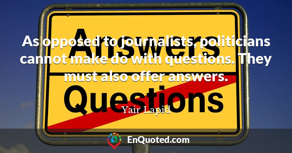 As opposed to journalists, politicians cannot make do with questions. They must also offer answers.