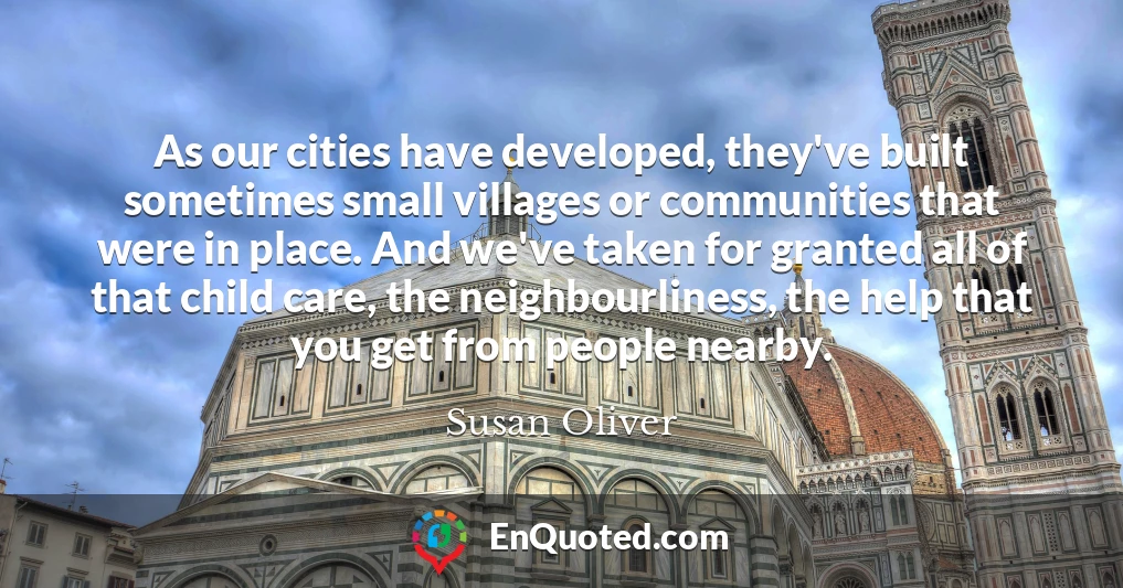 As our cities have developed, they've built sometimes small villages or communities that were in place. And we've taken for granted all of that child care, the neighbourliness, the help that you get from people nearby.