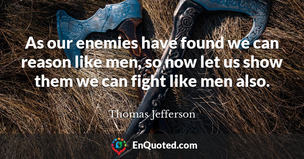 As our enemies have found we can reason like men, so now let us show them we can fight like men also.