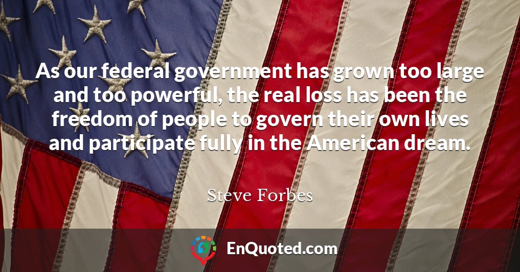 As our federal government has grown too large and too powerful, the real loss has been the freedom of people to govern their own lives and participate fully in the American dream.