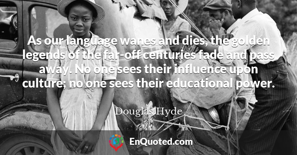 As our language wanes and dies, the golden legends of the far-off centuries fade and pass away. No one sees their influence upon culture; no one sees their educational power.