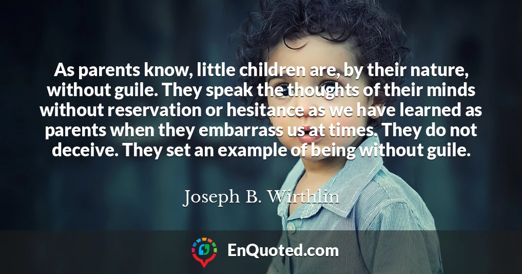 As parents know, little children are, by their nature, without guile. They speak the thoughts of their minds without reservation or hesitance as we have learned as parents when they embarrass us at times. They do not deceive. They set an example of being without guile.