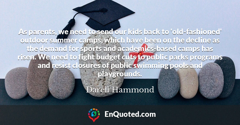 As parents, we need to send our kids back to 'old-fashioned' outdoor summer camps, which have been on the decline as the demand for sports and academics-based camps has risen. We need to fight budget cuts to public parks programs and resist closures of public swimming pools and playgrounds.