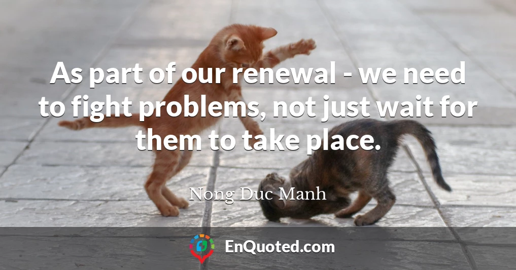 As part of our renewal - we need to fight problems, not just wait for them to take place.