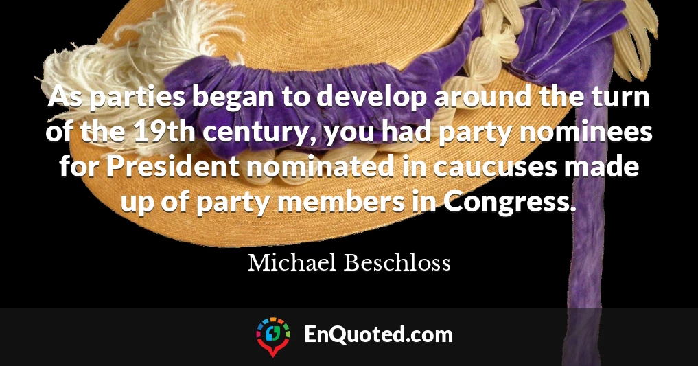 As parties began to develop around the turn of the 19th century, you had party nominees for President nominated in caucuses made up of party members in Congress.
