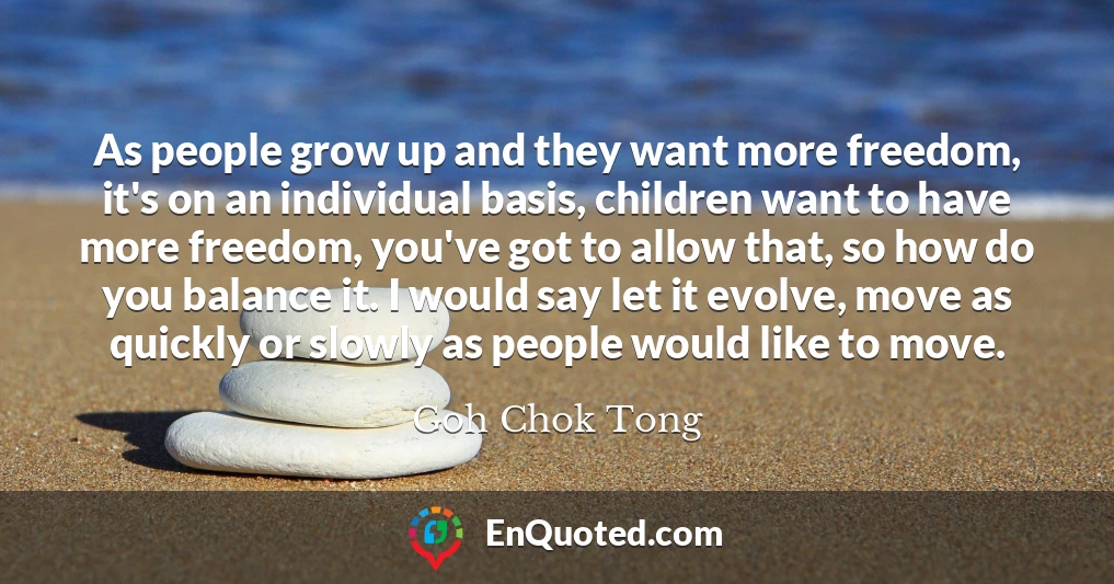 As people grow up and they want more freedom, it's on an individual basis, children want to have more freedom, you've got to allow that, so how do you balance it. I would say let it evolve, move as quickly or slowly as people would like to move.