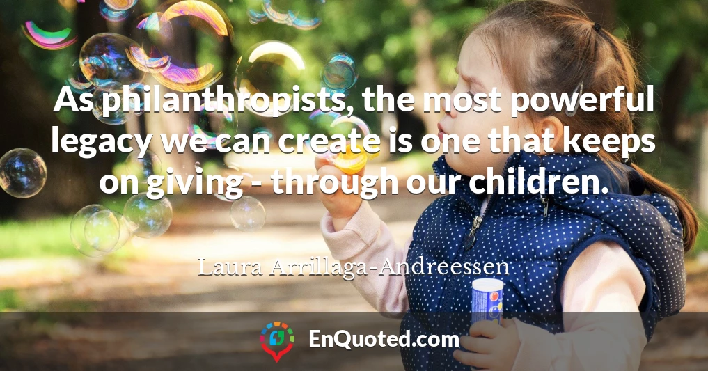 As philanthropists, the most powerful legacy we can create is one that keeps on giving - through our children.
