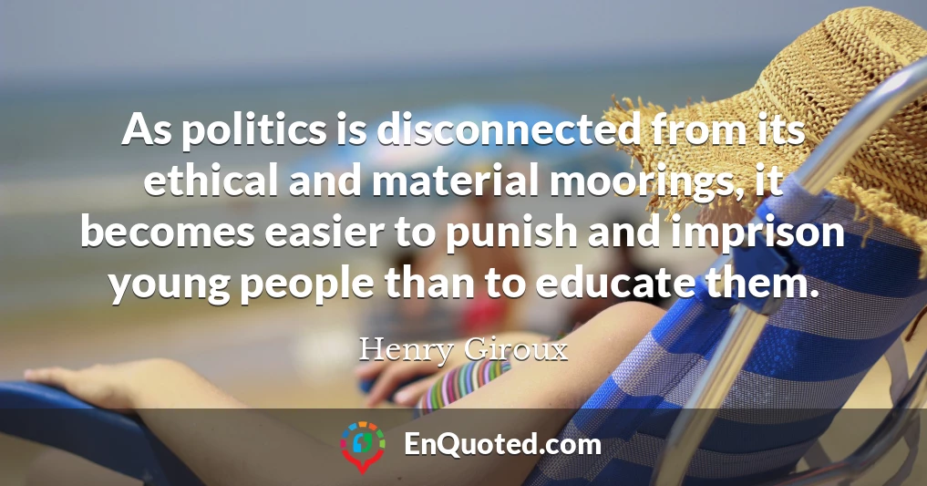 As politics is disconnected from its ethical and material moorings, it becomes easier to punish and imprison young people than to educate them.