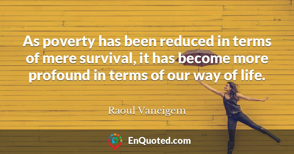 As poverty has been reduced in terms of mere survival, it has become more profound in terms of our way of life.