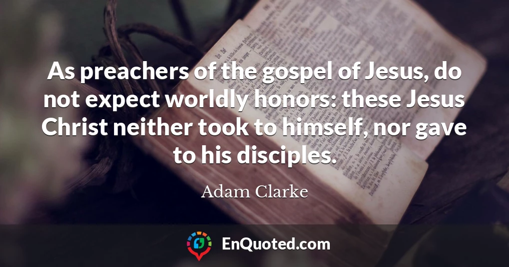 As preachers of the gospel of Jesus, do not expect worldly honors: these Jesus Christ neither took to himself, nor gave to his disciples.