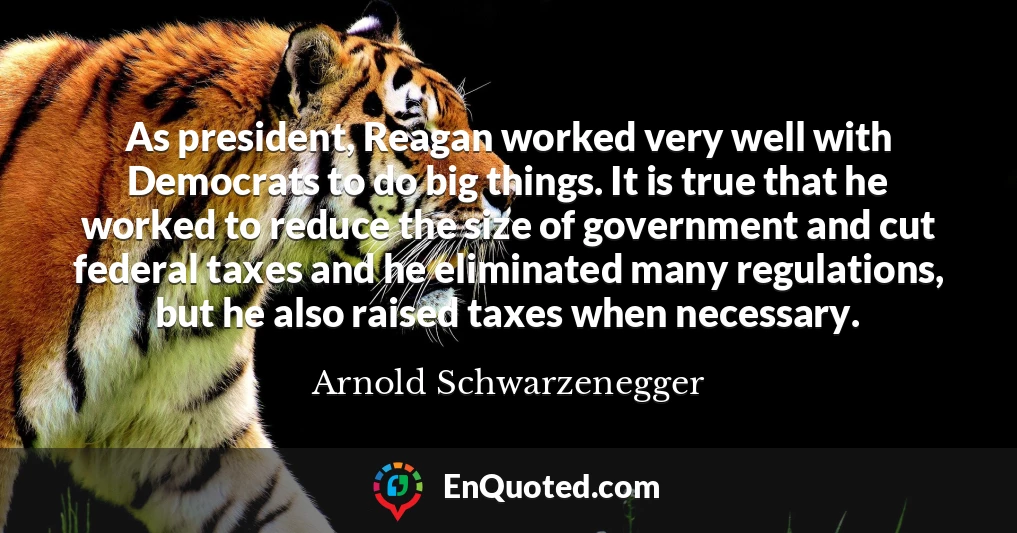 As president, Reagan worked very well with Democrats to do big things. It is true that he worked to reduce the size of government and cut federal taxes and he eliminated many regulations, but he also raised taxes when necessary.