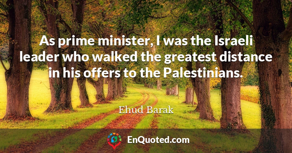 As prime minister, I was the Israeli leader who walked the greatest distance in his offers to the Palestinians.
