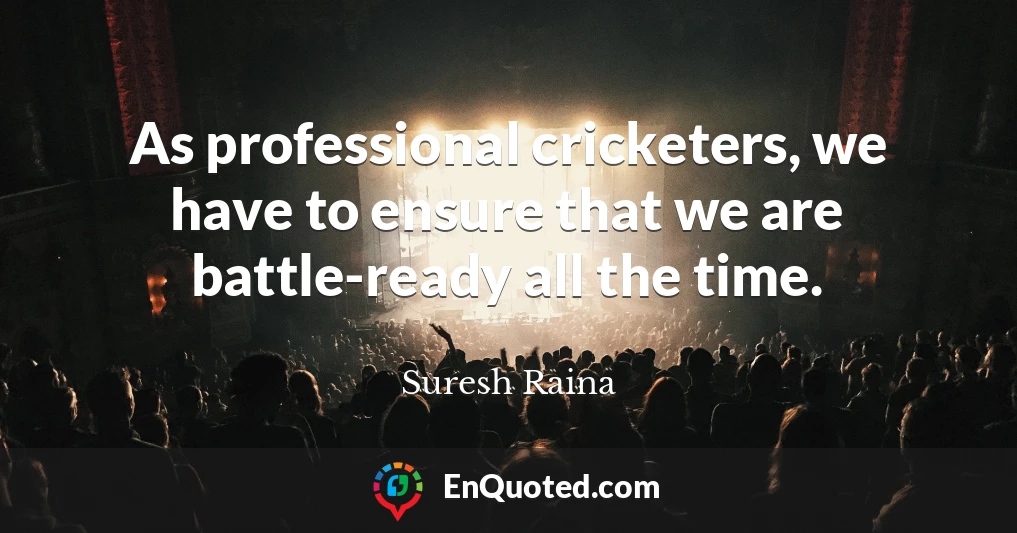 As professional cricketers, we have to ensure that we are battle-ready all the time.