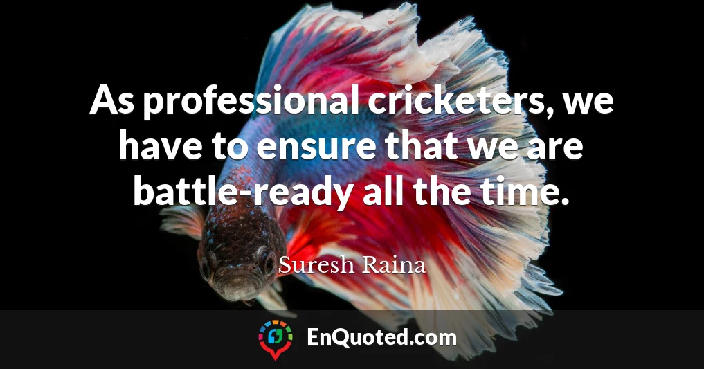 As professional cricketers, we have to ensure that we are battle-ready all the time.