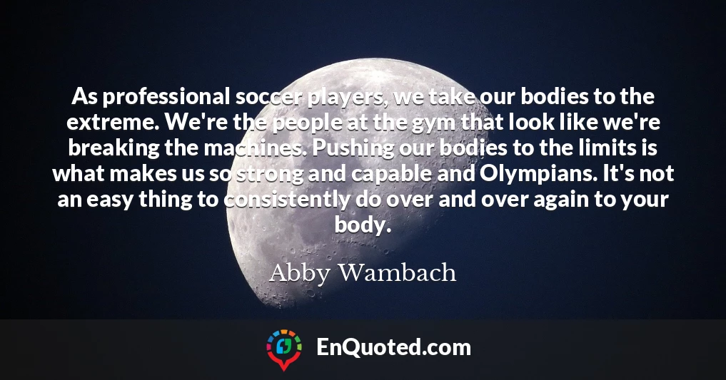 As professional soccer players, we take our bodies to the extreme. We're the people at the gym that look like we're breaking the machines. Pushing our bodies to the limits is what makes us so strong and capable and Olympians. It's not an easy thing to consistently do over and over again to your body.
