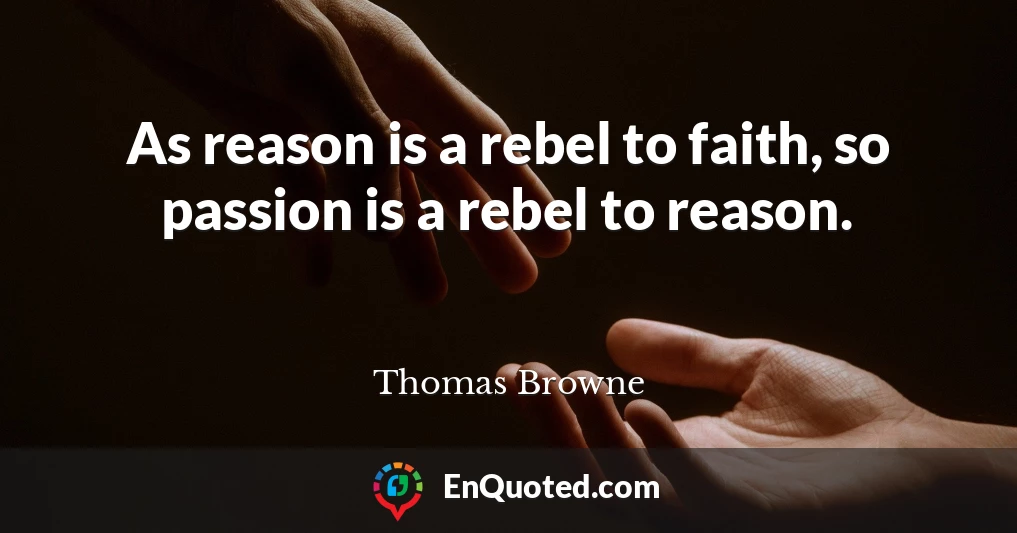 As reason is a rebel to faith, so passion is a rebel to reason.