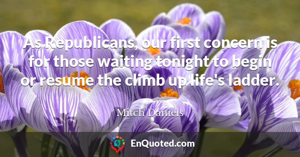 As Republicans, our first concern is for those waiting tonight to begin or resume the climb up life's ladder.