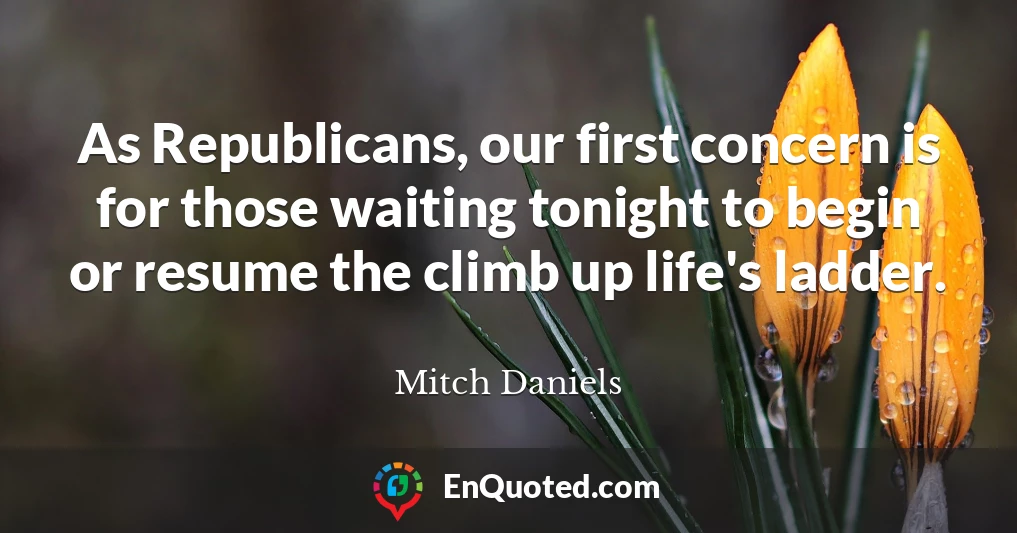 As Republicans, our first concern is for those waiting tonight to begin or resume the climb up life's ladder.