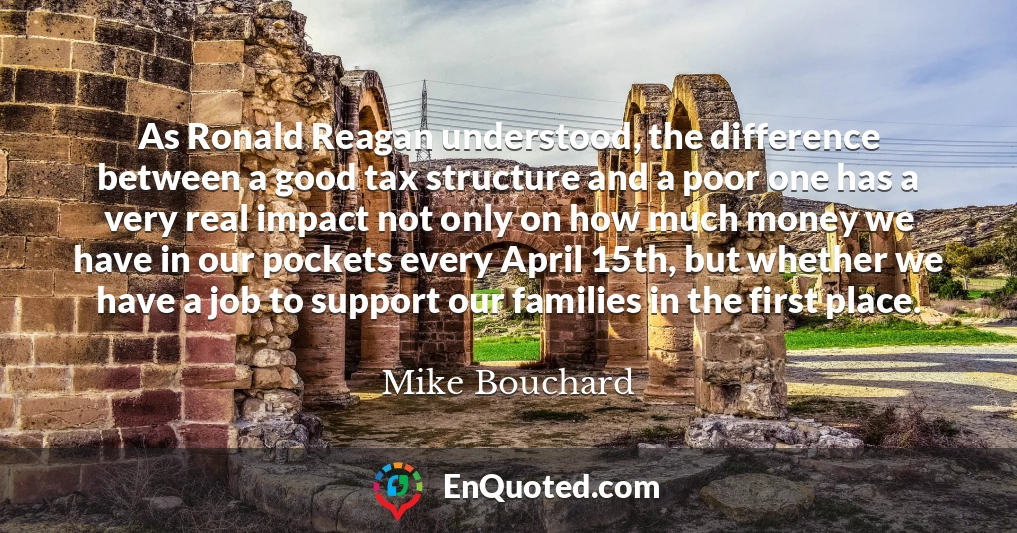 As Ronald Reagan understood, the difference between a good tax structure and a poor one has a very real impact not only on how much money we have in our pockets every April 15th, but whether we have a job to support our families in the first place.