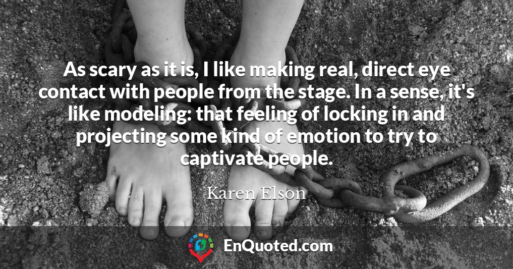 As scary as it is, I like making real, direct eye contact with people from the stage. In a sense, it's like modeling: that feeling of locking in and projecting some kind of emotion to try to captivate people.