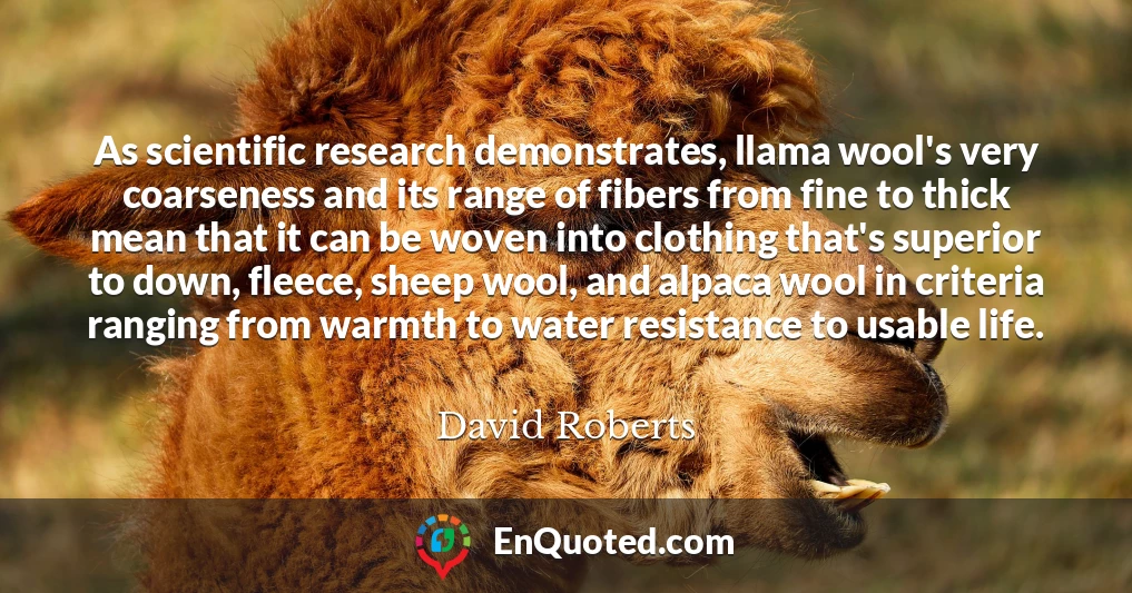 As scientific research demonstrates, llama wool's very coarseness and its range of fibers from fine to thick mean that it can be woven into clothing that's superior to down, fleece, sheep wool, and alpaca wool in criteria ranging from warmth to water resistance to usable life.
