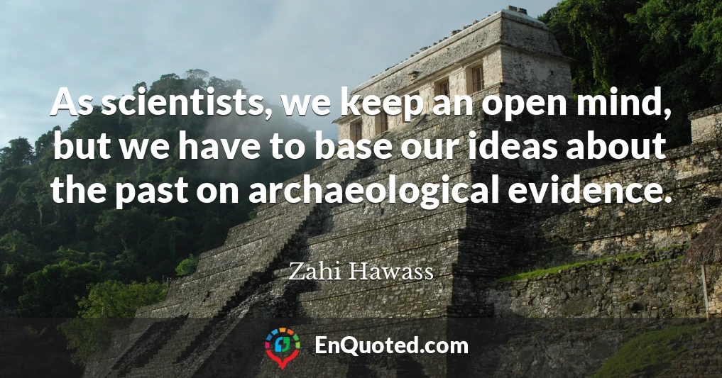 As scientists, we keep an open mind, but we have to base our ideas about the past on archaeological evidence.