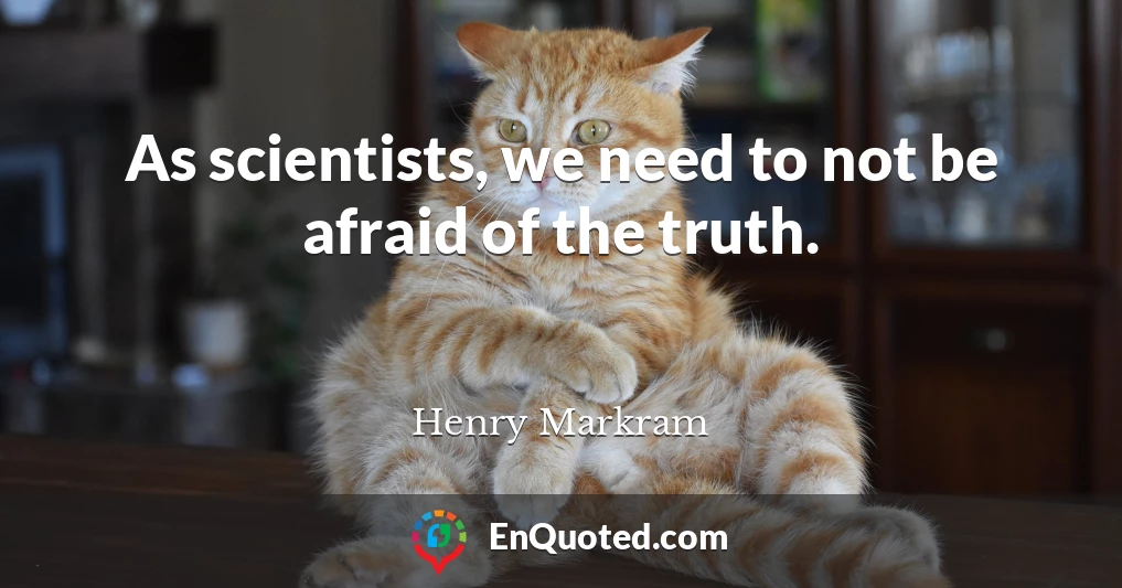 As scientists, we need to not be afraid of the truth.