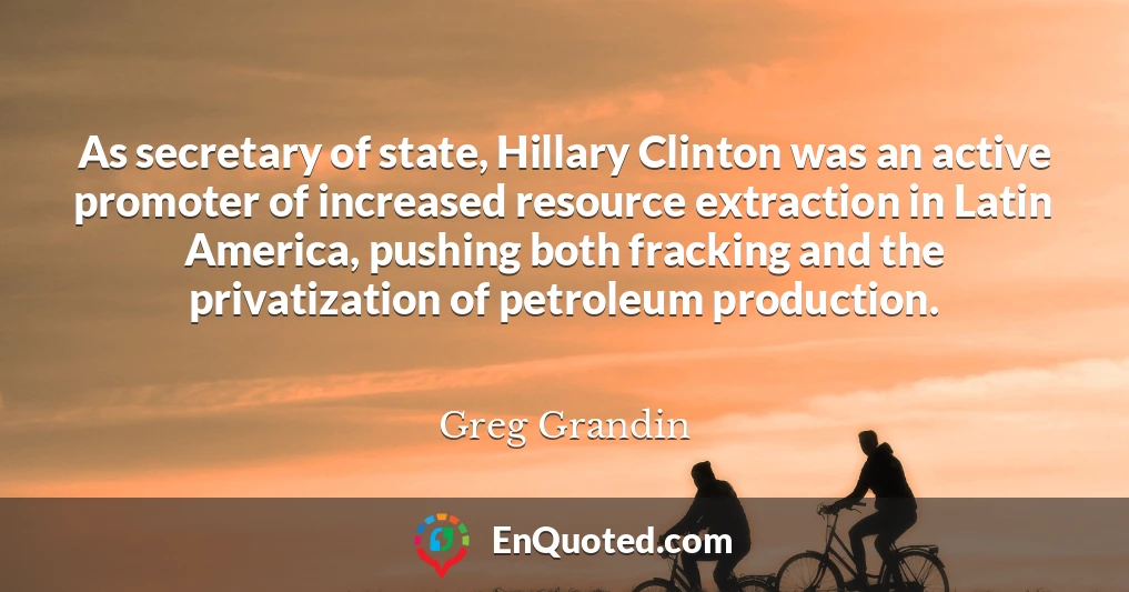 As secretary of state, Hillary Clinton was an active promoter of increased resource extraction in Latin America, pushing both fracking and the privatization of petroleum production.