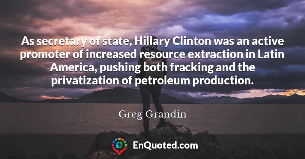 As secretary of state, Hillary Clinton was an active promoter of increased resource extraction in Latin America, pushing both fracking and the privatization of petroleum production.