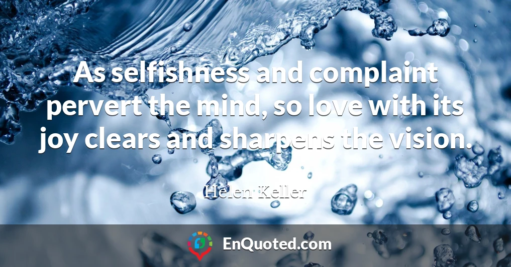 As selfishness and complaint pervert the mind, so love with its joy clears and sharpens the vision.