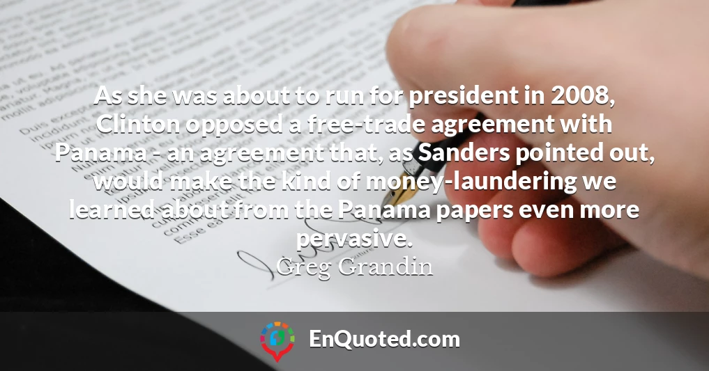 As she was about to run for president in 2008, Clinton opposed a free-trade agreement with Panama - an agreement that, as Sanders pointed out, would make the kind of money-laundering we learned about from the Panama papers even more pervasive.