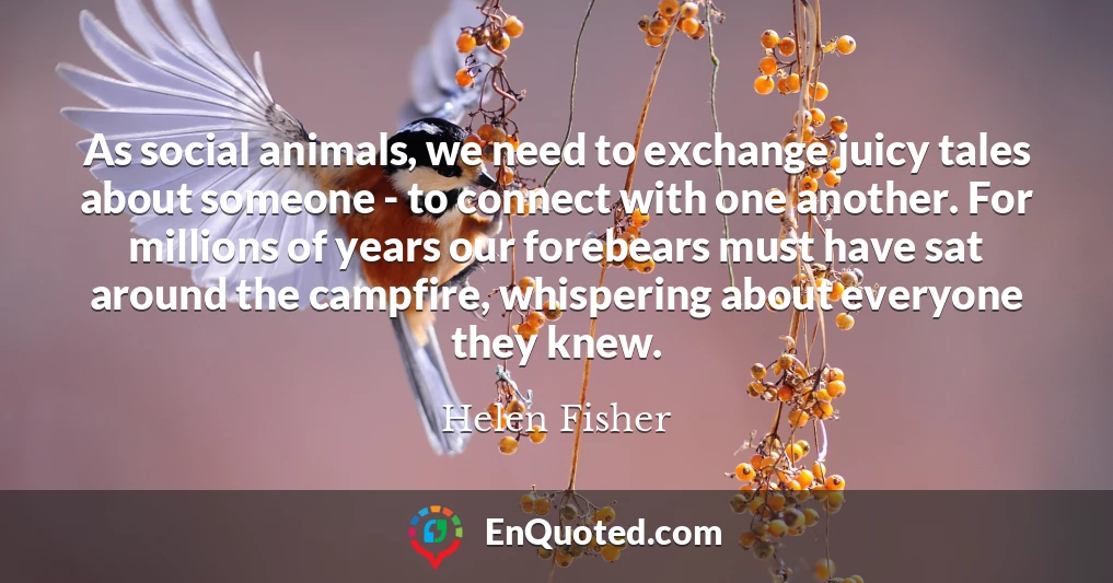 As social animals, we need to exchange juicy tales about someone - to connect with one another. For millions of years our forebears must have sat around the campfire, whispering about everyone they knew.