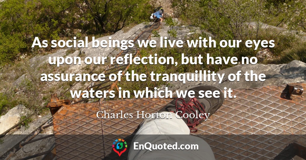 As social beings we live with our eyes upon our reflection, but have no assurance of the tranquillity of the waters in which we see it.