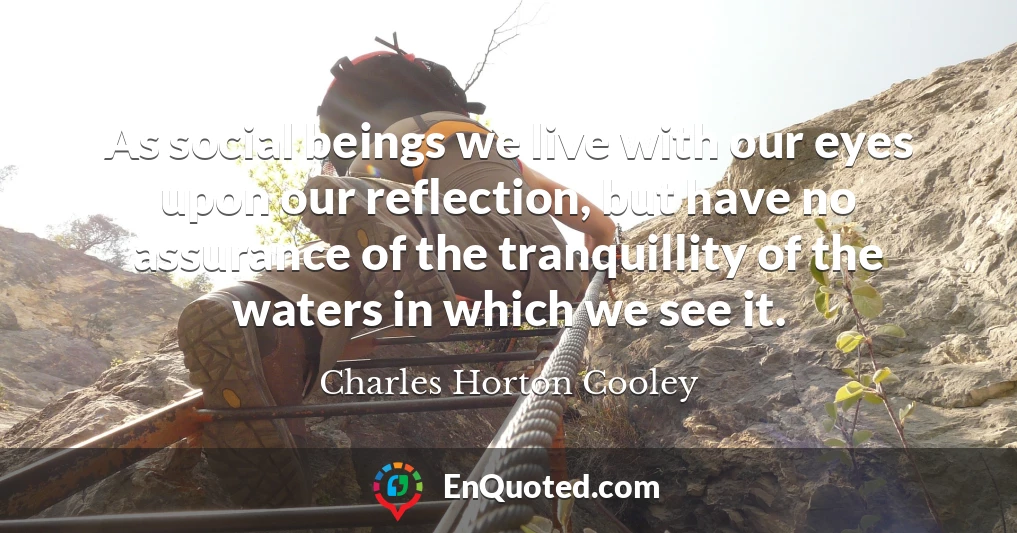 As social beings we live with our eyes upon our reflection, but have no assurance of the tranquillity of the waters in which we see it.