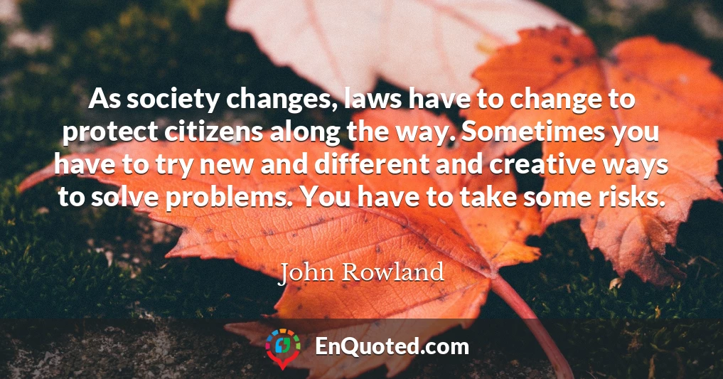 As society changes, laws have to change to protect citizens along the way. Sometimes you have to try new and different and creative ways to solve problems. You have to take some risks.