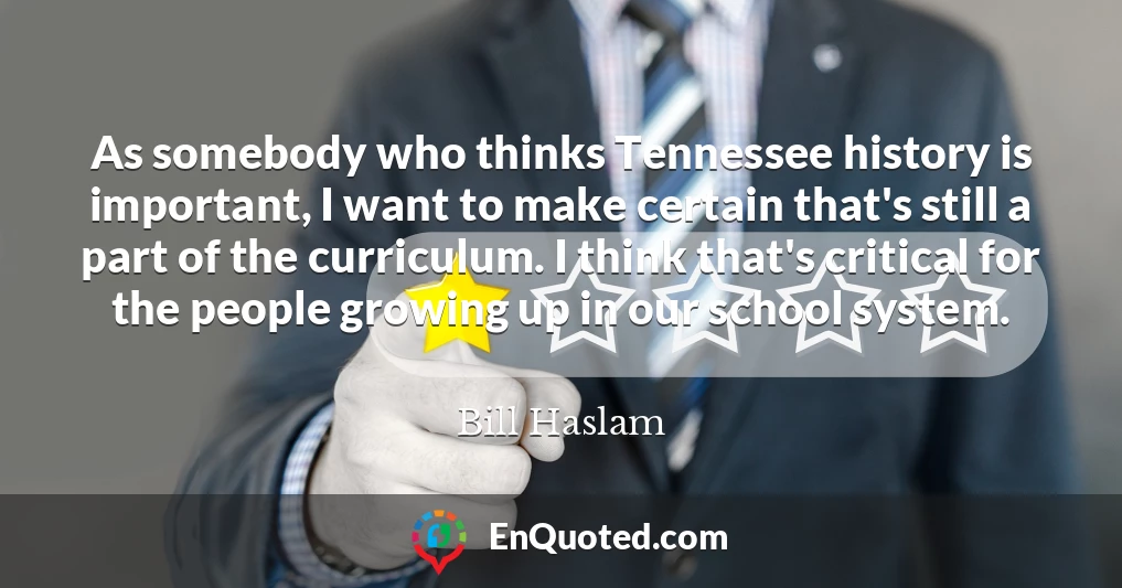 As somebody who thinks Tennessee history is important, I want to make certain that's still a part of the curriculum. I think that's critical for the people growing up in our school system.