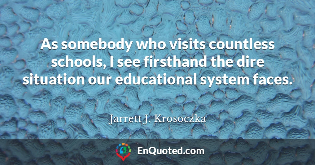 As somebody who visits countless schools, I see firsthand the dire situation our educational system faces.