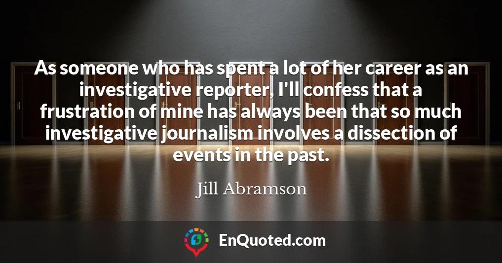 As someone who has spent a lot of her career as an investigative reporter, I'll confess that a frustration of mine has always been that so much investigative journalism involves a dissection of events in the past.