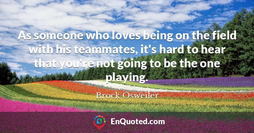 As someone who loves being on the field with his teammates, it's hard to hear that you're not going to be the one playing.