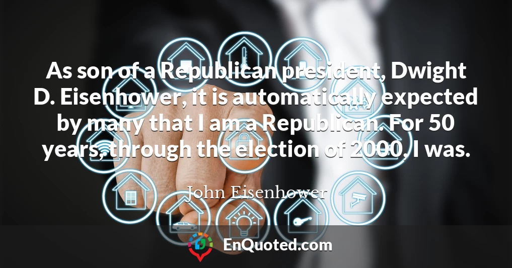 As son of a Republican president, Dwight D. Eisenhower, it is automatically expected by many that I am a Republican. For 50 years, through the election of 2000, I was.