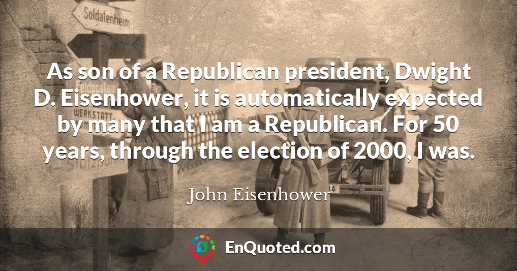 As son of a Republican president, Dwight D. Eisenhower, it is automatically expected by many that I am a Republican. For 50 years, through the election of 2000, I was.