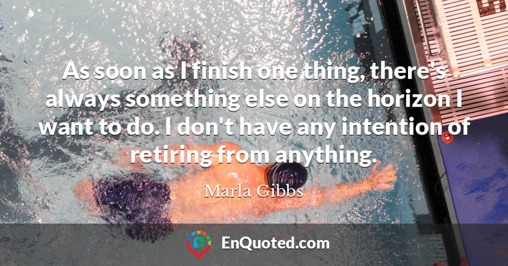 As soon as I finish one thing, there's always something else on the horizon I want to do. I don't have any intention of retiring from anything.