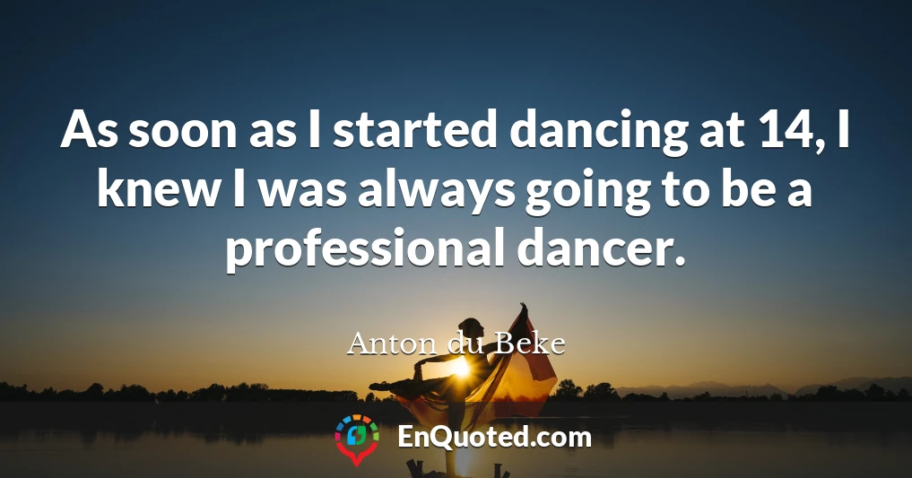 As soon as I started dancing at 14, I knew I was always going to be a professional dancer.