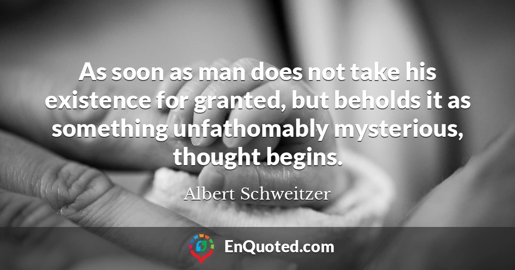 As soon as man does not take his existence for granted, but beholds it as something unfathomably mysterious, thought begins.