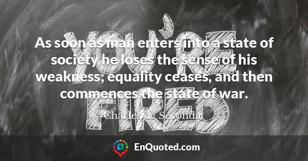 As soon as man enters into a state of society he loses the sense of his weakness; equality ceases, and then commences the state of war.